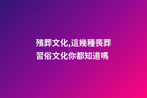 殯葬文化,這幾種喪葬習俗文化你都知道嗎-第1張-觀點-玄機派