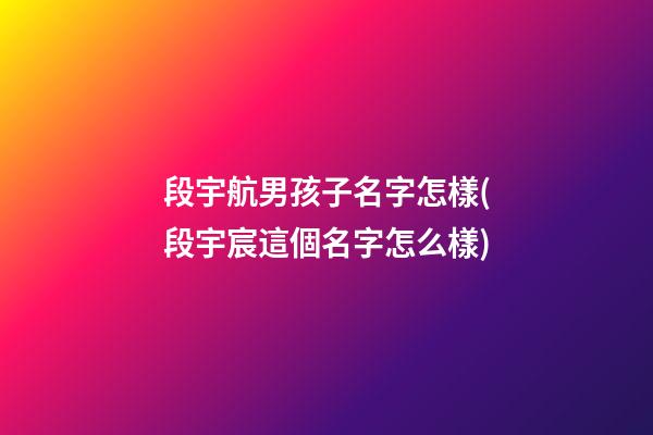 段宇航男孩子名字怎樣(段宇宸這個名字怎么樣)