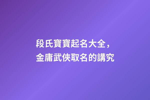段氏寶寶起名大全，金庸武俠取名的講究-第1張-觀點-玄機派