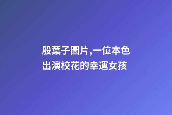 殷葉子圖片,一位本色出演校花的幸運女孩-第1張-觀點-玄機派