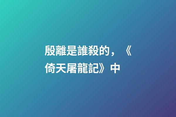 殷離是誰殺的，《倚天屠龍記》中-第1張-觀點-玄機派