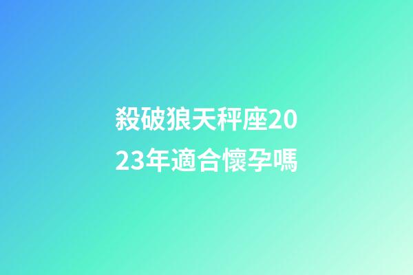 殺破狼天秤座2023年適合懷孕嗎-第1張-星座運勢-玄機派