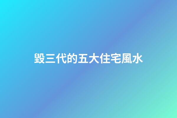 毀三代的五大住宅風水