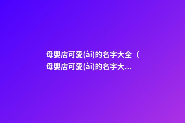 母嬰店可愛(ài)的名字大全（母嬰店可愛(ài)的名字大全四個(gè)字）