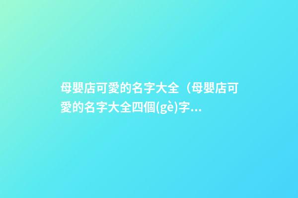 母嬰店可愛的名字大全（母嬰店可愛的名字大全四個(gè)字）