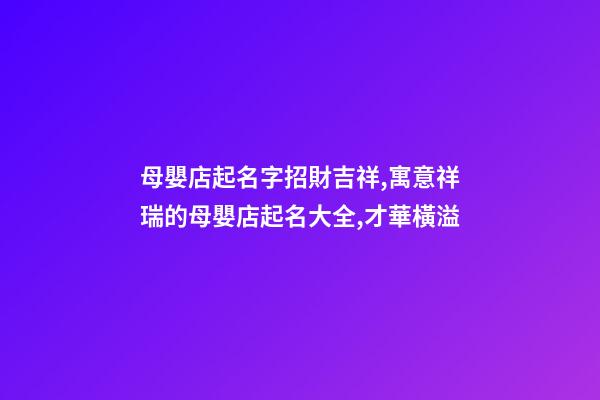 母嬰店起名字招財吉祥,寓意祥瑞的母嬰店起名大全,才華橫溢-第1張-店鋪起名-玄機派