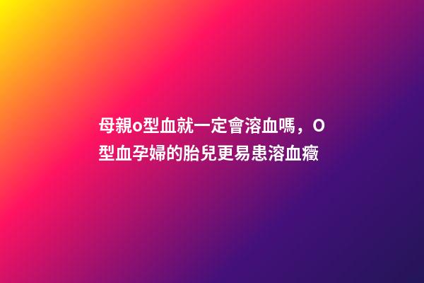 母親o型血就一定會溶血嗎，O型血孕婦的胎兒更易患溶血癥-第1張-觀點-玄機派