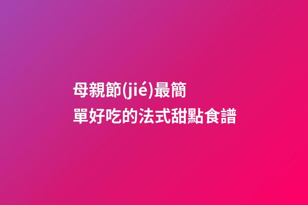 母親節(jié)最簡單好吃的法式甜點食譜