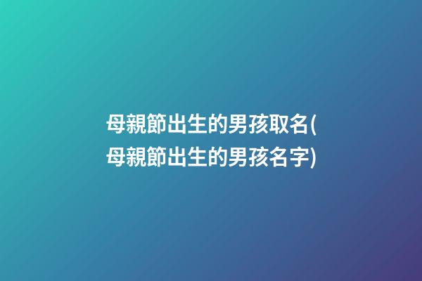 母親節出生的男孩取名(母親節出生的男孩名字)