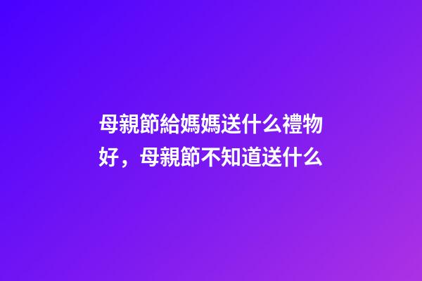 母親節給媽媽送什么禮物好，母親節不知道送什么-第1張-觀點-玄機派