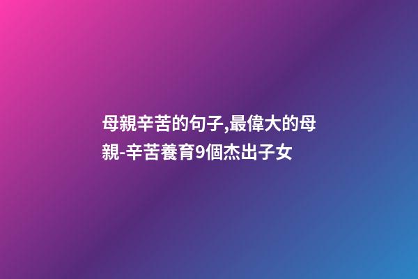母親辛苦的句子,最偉大的母親-辛苦養育9個杰出子女-第1張-觀點-玄機派