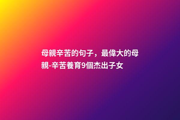 母親辛苦的句子，最偉大的母親-辛苦養育9個杰出子女-第1張-觀點-玄機派