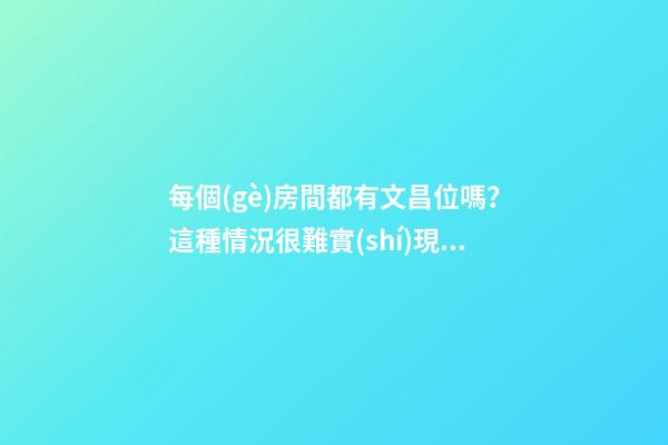 每個(gè)房間都有文昌位嗎？這種情況很難實(shí)現(xiàn)