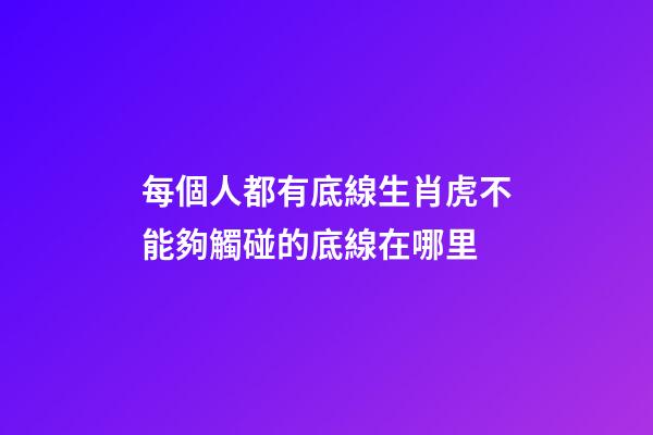 每個人都有底線生肖虎不能夠觸碰的底線在哪里