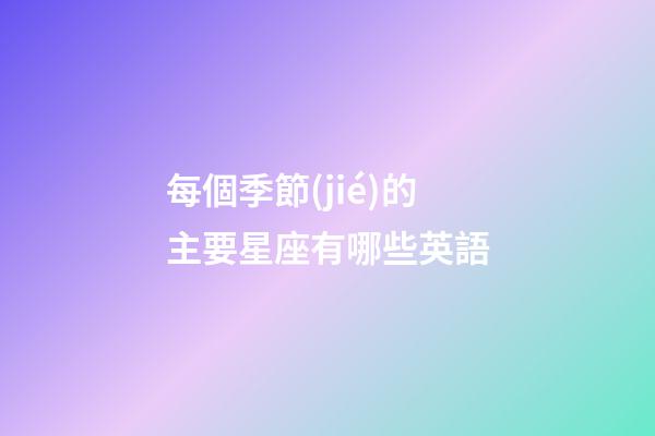 每個季節(jié)的主要星座有哪些英語-第1張-星座運勢-玄機派