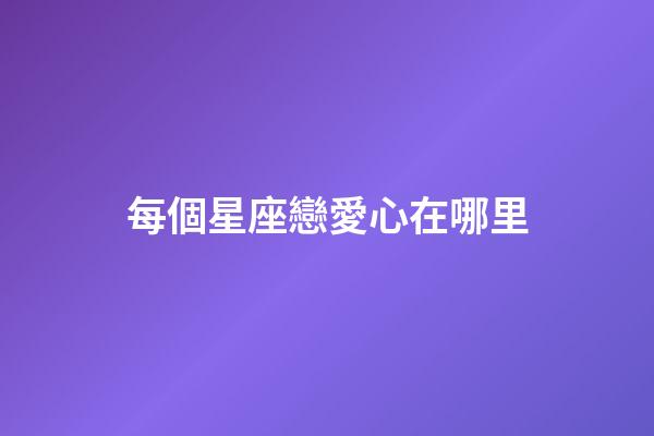 每個星座戀愛心在哪里-第1張-星座運勢-玄機派