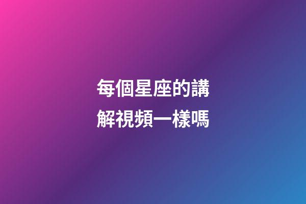 每個星座的講解視頻一樣嗎-第1張-星座運(yùn)勢-玄機(jī)派