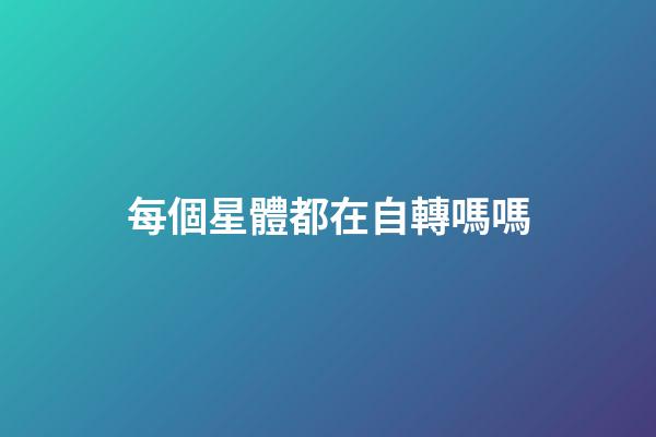 每個星體都在自轉嗎嗎-第1張-星座運勢-玄機派