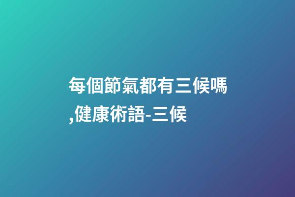 每個節氣都有三候嗎,健康術語-三候-第1張-觀點-玄機派