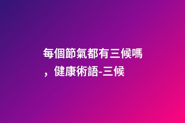 每個節氣都有三候嗎，健康術語-三候