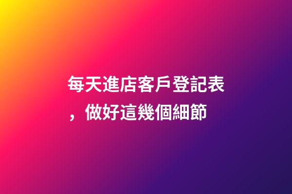 每天進店客戶登記表，做好這幾個細節-第1張-觀點-玄機派