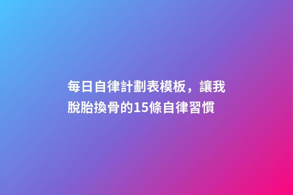 每日自律計劃表模板，讓我脫胎換骨的15條自律習慣-第1張-觀點-玄機派