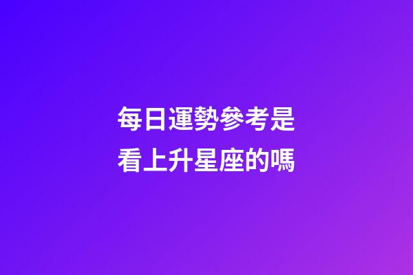 每日運勢參考是看上升星座的嗎-第1張-星座運勢-玄機派