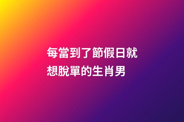 每當到了節假日就想脫單的生肖男