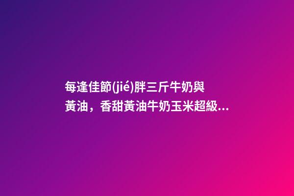 每逢佳節(jié)胖三斤牛奶與黃油，香甜黃油牛奶玉米超級(jí)香甜煮給女朋友吃吧~低卡有營(yíng)養(yǎng)-第1張-觀點(diǎn)-玄機(jī)派