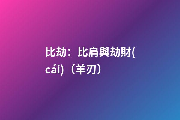 比劫：比肩與劫財(cái)（羊刃）