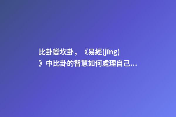 比卦變坎卦，《易經(jīng)》中比卦的智慧如何處理自己的人脈關(guān)系-第1張-觀點(diǎn)-玄機(jī)派