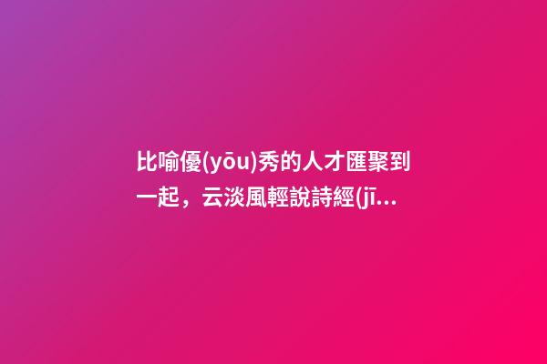 比喻優(yōu)秀的人才匯聚到一起，云淡風輕說詩經(jīng)之《詩經(jīng)·周南·卷耳》-第1張-觀點-玄機派