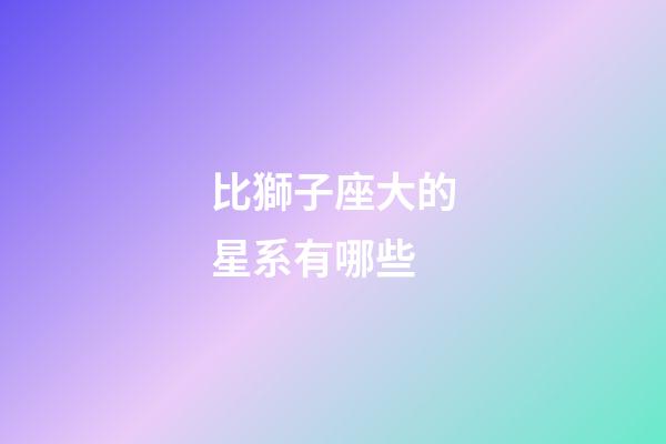 比獅子座大的星系有哪些-第1張-星座運勢-玄機派