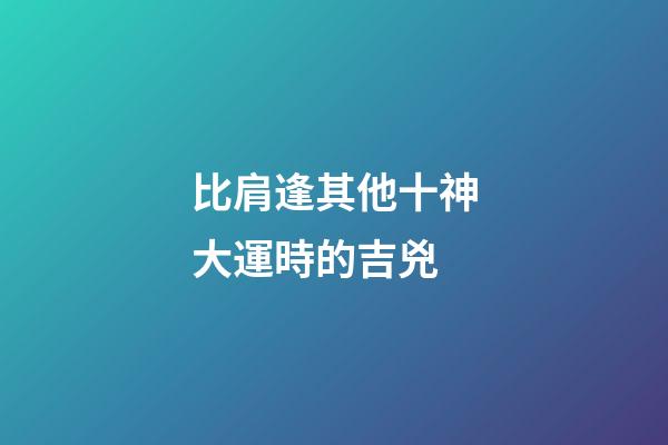 比肩逢其他十神大運時的吉兇