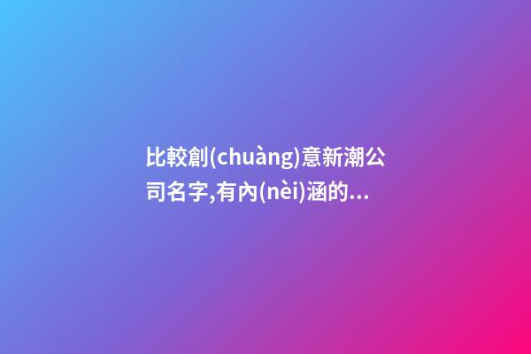 比較創(chuàng)意新潮公司名字,有內(nèi)涵的公司起名大全-第1張-公司起名-玄機(jī)派