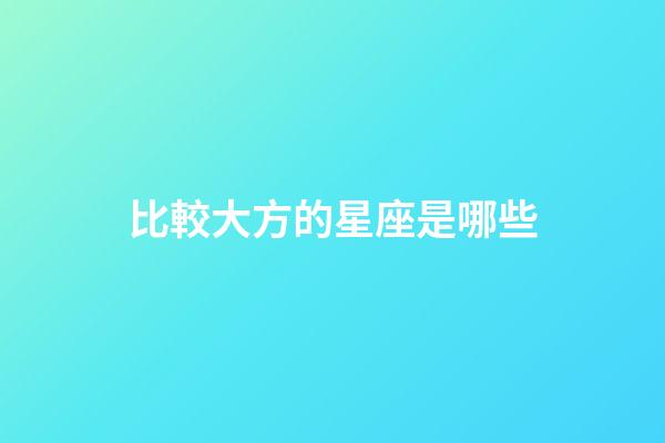 比較大方的星座是哪些-第1張-星座運勢-玄機派