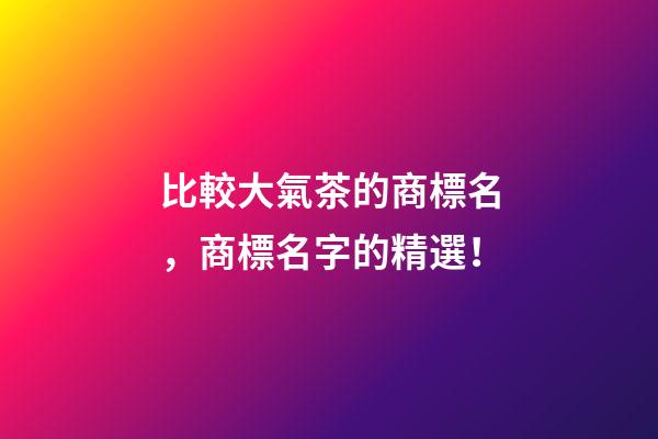 比較大氣茶的商標名，商標名字的精選！-第1張-商標起名-玄機派