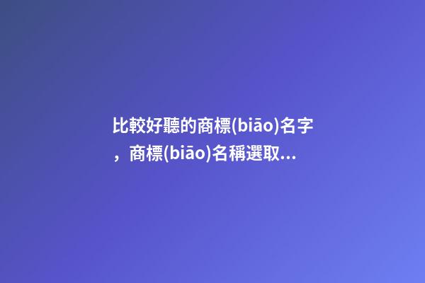 比較好聽的商標(biāo)名字，商標(biāo)名稱選取案例分析