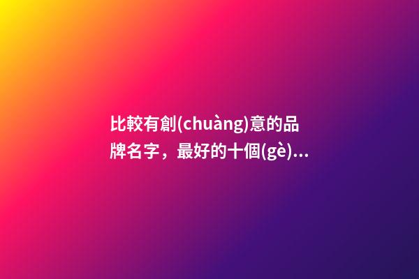 比較有創(chuàng)意的品牌名字，最好的十個(gè)品牌名！-第1張-商標(biāo)起名-玄機(jī)派