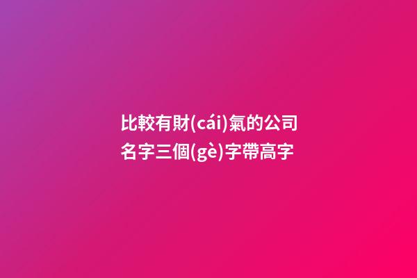 比較有財(cái)氣的公司名字三個(gè)字帶高字-第1張-公司起名-玄機(jī)派