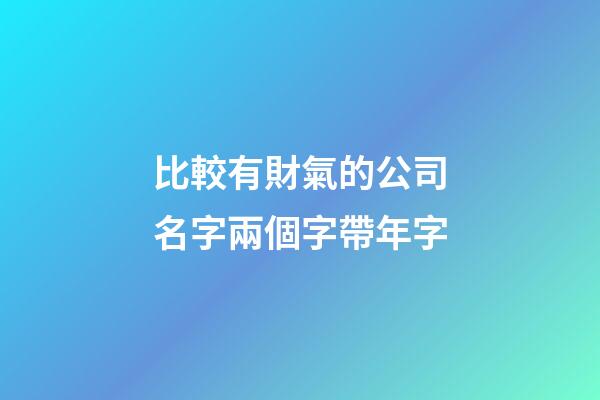 比較有財氣的公司名字兩個字帶年字-第1張-公司起名-玄機派