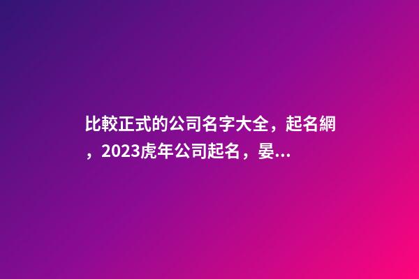 比較正式的公司名字大全，起名網，2023虎年公司起名，晏平起名-第1張-公司起名-玄機派