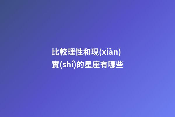 比較理性和現(xiàn)實(shí)的星座有哪些-第1張-星座運(yùn)勢-玄機(jī)派