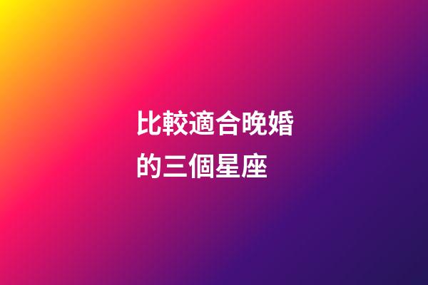 比較適合晚婚的三個星座-第1張-星座運勢-玄機派