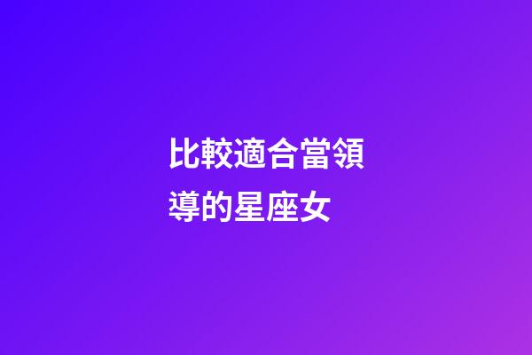 比較適合當領導的星座女-第1張-星座運勢-玄機派