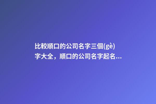 比較順口的公司名字三個(gè)字大全，順口的公司名字起名技巧？-第1張-公司起名-玄機(jī)派