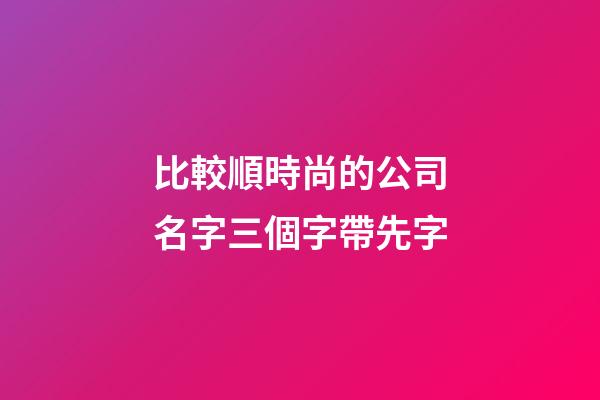 比較順時尚的公司名字三個字帶先字-第1張-公司起名-玄機派