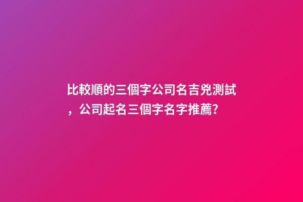 比較順的三個字公司名吉兇測試，公司起名三個字名字推薦？-第1張-公司起名-玄機派