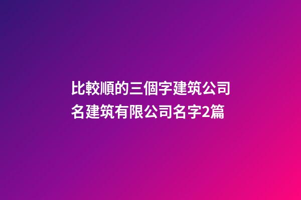 比較順的三個字建筑公司名建筑有限公司名字2篇-第1張-公司起名-玄機派