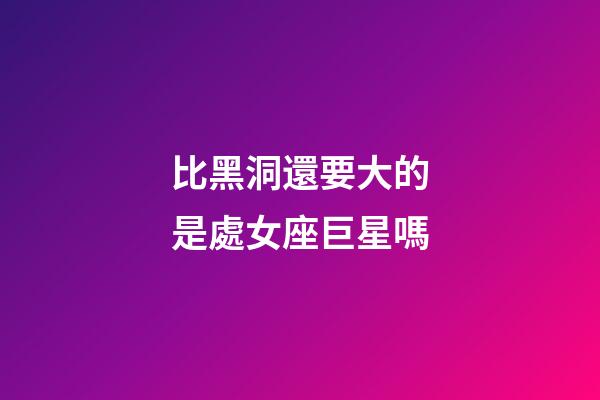 比黑洞還要大的是處女座巨星嗎-第1張-星座運(yùn)勢-玄機(jī)派